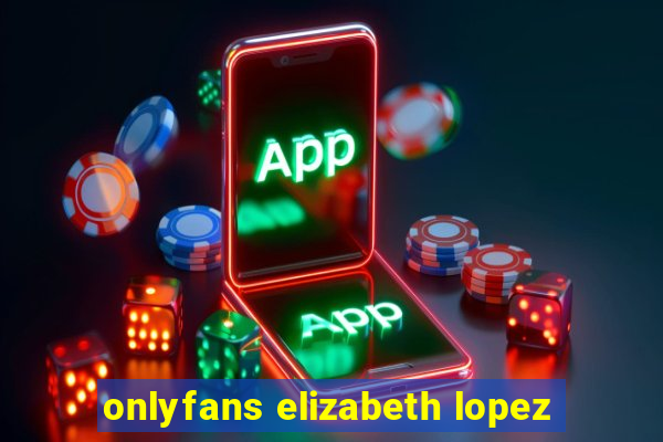 onlyfans elizabeth lopez